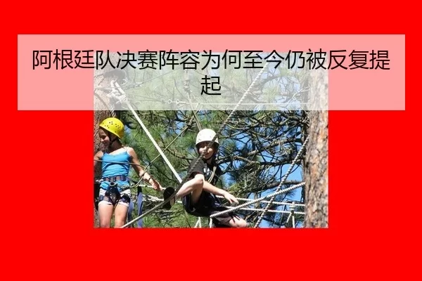 阿根廷队决赛阵容为何至今仍被反复提起